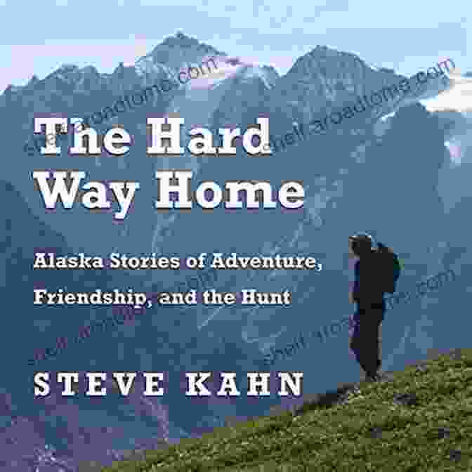 Alaska: Stories Of Adventure, Friendship, And The Hunt Outdoor Lives The Hard Way Home: Alaska Stories Of Adventure Friendship And The Hunt (Outdoor Lives)