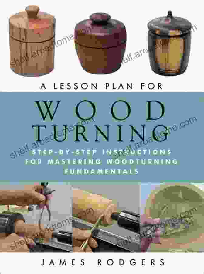 Mastering The Core Woodturning Techniques A Lesson Plan For Woodturning: Step By Step Instructions For Mastering Woodturning Fundamentals