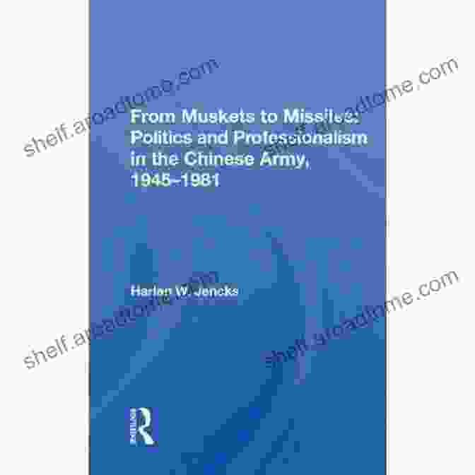 Politics And Professionalism In The Chinese Army 1945 1981 From Muskets To Missiles: Politics And Professionalism In The Chinese Army 1945 1981