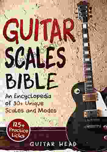 Guitar Scales Bible: An Encyclopedia Of 30+ Unique Scales And Modes: 125+ Practice Lick (Guitar Scales Mastery 2)