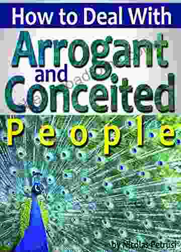 Arrogant And Conceited People: An Essential Guide To Understanding Arrogance And Conceit And Learning How To Deal With Arrogant And Conceited People