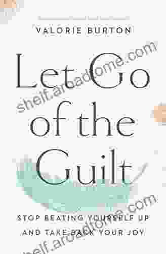 Let Go Of The Guilt: Stop Beating Yourself Up And Take Back Your Joy