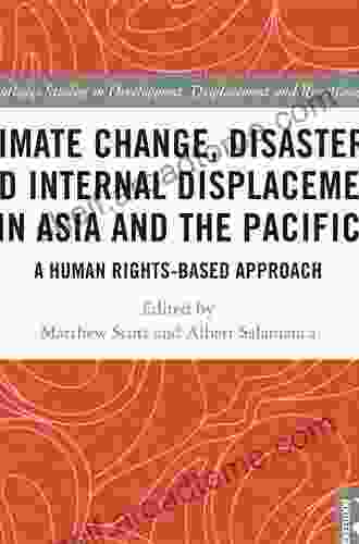 Climate Change Disasters And Internal Displacement In Asia And The Pacific: A Human Rights Based Approach (Routledge Studies In Development Displacement And Resettlement)