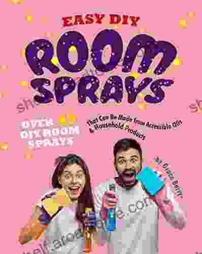 Easy DIY Room Sprays: Over 45 DIY Room Sprays That Can Be Made From Accessible Oils Household Products