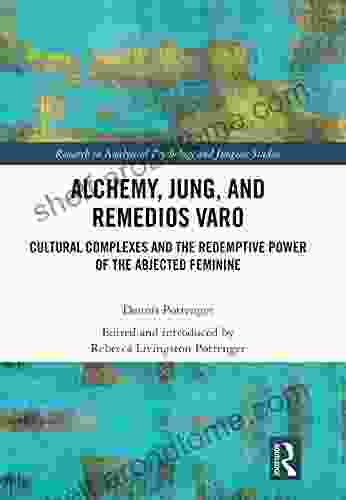 Alchemy Jung And Remedios Varo: Cultural Complexes And The Redemptive Power Of The Abjected Feminine (Research In Analytical Psychology And Jungian Studies)