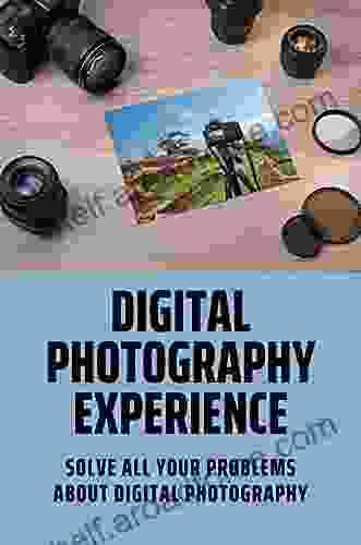 Digital Photography Experience: Solve All Your Problems About Digital Photography: Digital Photography For Beginners