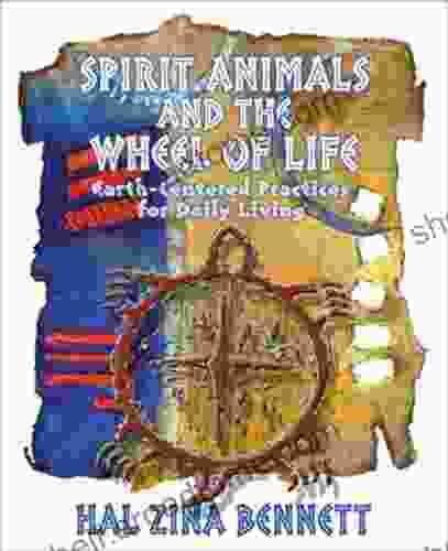 Spirit Animals And The Wheel Of Life: Earth Centered Practices For Daily Living