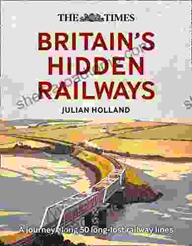 The Times Britain S Hidden Railways: A Journey Along 50 Long Lost Railway Lines