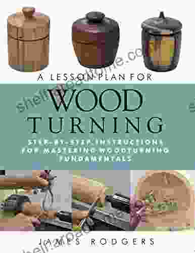 A Lesson Plan for Woodturning: Step by Step Instructions for Mastering Woodturning Fundamentals