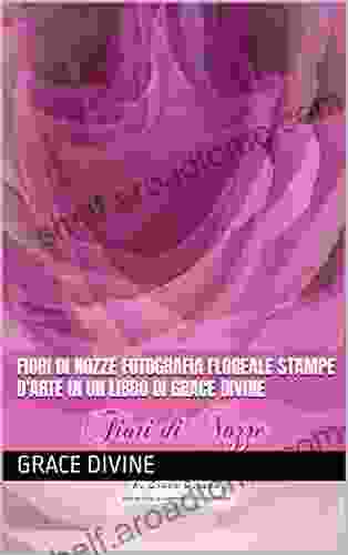 Fiori Di Nozze Fotografia Floreale Stampe D Arte In Un Libro Di Grace Divine (LIBRI IN ITALIANO E IN INGLESE IN ITALIAN AND IN ENGLISH) (Italian Edition)