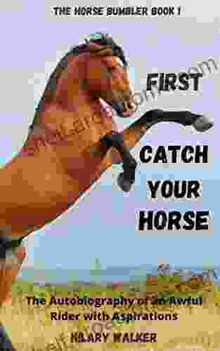 First Catch Your Horse: The Autobiography Of An Awful Rider With Aspirations (The Horse Bumbler 1)