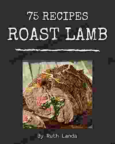 75 Roast Lamb Recipes: Happiness Is When You Have A Roast Lamb Cookbook