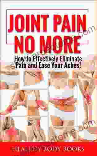 Joint Pain No More: How To Effectively Eliminate Pain And Ease Your Aches (Pain Management Muscle Pain Sports Injury)