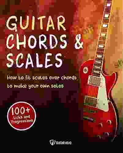 Guitar Chords Scales: How To Fit Scales Over Chords To Make Your Own Solos: 100+ Licks And Progressions Included