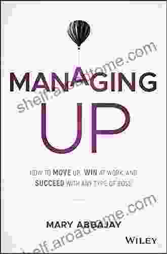 Managing Up: How to Move up Win at Work and Succeed with Any Type of Boss