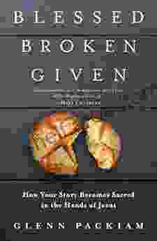 Blessed Broken Given: How Your Story Becomes Sacred In The Hands Of Jesus