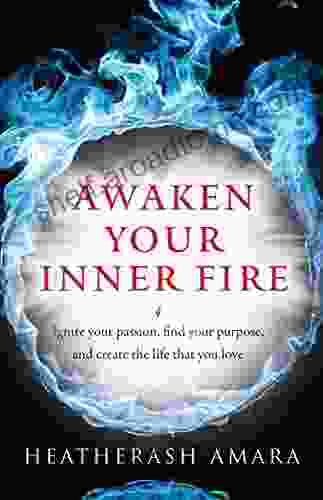 Awaken Your Inner Fire: Ignite Your Passion Find Your Purpose And Create The Life That You Love