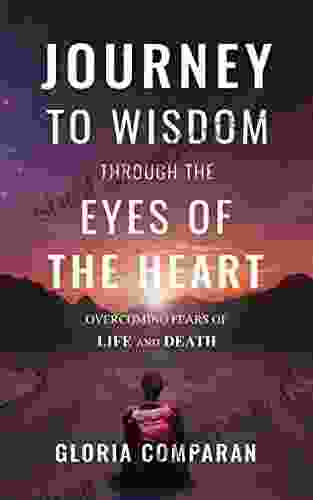 Journey To Wisdom Through The Eyes Of The Heart: Overcoming Fears Of Life And Death