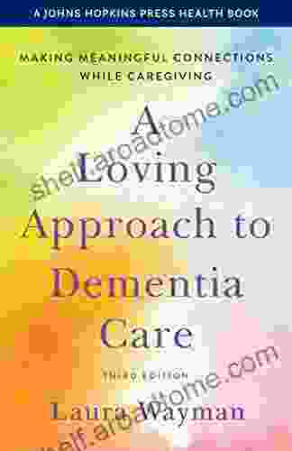 A Loving Approach To Dementia Care: Making Meaningful Connections While Caregiving (A Johns Hopkins Press Health Book)