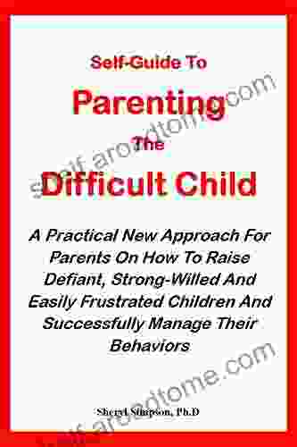 SELF GUIDE TO PARENTING THE DIFFICULT CHILD:: A Practical New Approach For Parents On How To Raise Defiant Strong Will And Easily Frustrated Children And Successfully Manage Their Behaviors