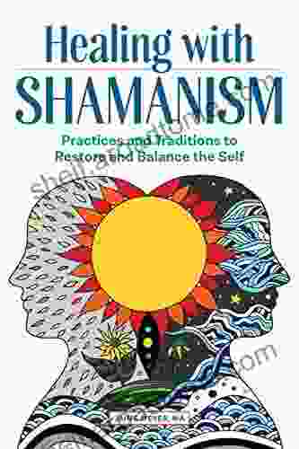 Healing With Shamanism: Practices And Traditions To Restore And Balance The Self