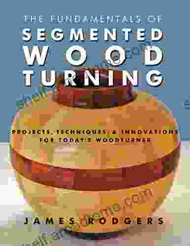 The Fundamentals Of Segmented Woodturning: Projects Techniques Innovations For Today S Woodturner