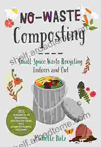 No Waste Composting: Small Space Waste Recycling Indoors And Out Plus 10 Projects To Repurpose Household Items Into Compost Making Machines (No Waste Gardening)