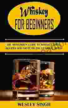 WHISKEY FOR BEGINNERS: The Beginner s Guide to Whiskey Types Recipes and Taste of the Ultimate Spirit