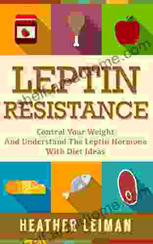 Leptin Resistance: The Complete Beginners Guide To Controlling Your Weight And Understanding The Leptin Hormone