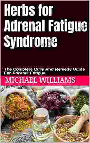 Herbs For Adrenal Fatigue Syndrome: The Complete Cure And Remedy Guide For Adrenal Fatigue