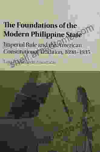 The Foundations of the Modern Philippine State: Imperial Rule and the American Constitutional Tradition in the Philippine Islands 1898 1935 (Cambridge Historical Studies in American Law and Society)