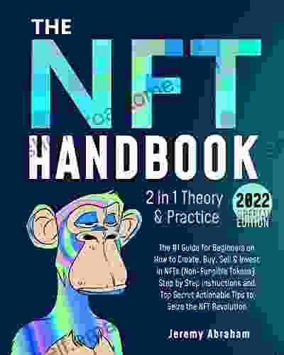 NFT Handbook: The #1 Guide For Beginners On How To Create Buy Sell Invest In NFTs (Non Fungible Tokens) Step By Step Instructions And Top Secret Actionable Tips To Seize The NFT Revolution