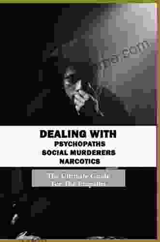 Dealing With Psychopaths Sociopaths Narcissists: The Ultimate Guide For The Empaths