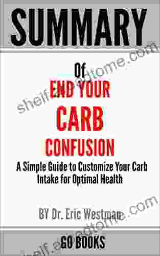 Summary Of End Your Carb Confusion: A Simple Guide To Customize Your Carb Intake For Optimal Health By: Dr Eric Westman A Go Summary Guide