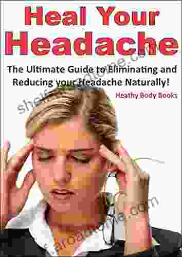 Heal Your Headache: The Ultimate Guide To Reducing And Eliminating Your Headache Naturally (Headache Migraine)