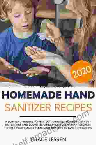 Homemade Hand Sanitizer: A Survival Manual To Protect Yourself Against Current Outbreaks And Counter Pandemics Learn Smart Secrets To Keep Your Hands And Healthy By Avoiding Germs 2024 Recipes