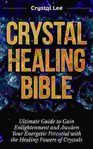 Crystal Healing Bible: Ultimate Guide To Gain Enlightenment And Awaken Your Energetic Potential With The Healing Powers Of Crystals (Chakra Balancing Sacred Geometry Crystal Healing 4)