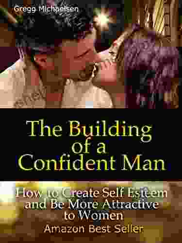 The Building Of A Confident Man: How To Create Self Esteem And Become More Attractive To Women (Dating And Relationship Advice For Men: Keys To Seduction 1)