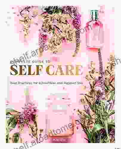 The Complete Guide To Self Care: Best Practices For A Healthier And Happier You (Everyday Wellbeing)