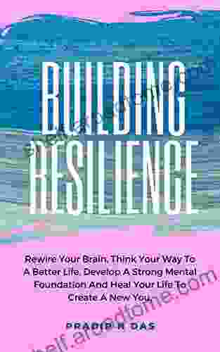 Building Resilience: Rewire Your Brain Think Your Way To A Better Life Develop A Strong Mental Foundation And Heal Your Life To Create A New You (Success Mindset: The New Psychology Of Success)