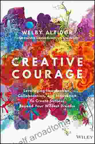 Creative Courage: Leveraging Imagination Collaboration And Innovation To Create Success Beyond Your Wildest Dreams