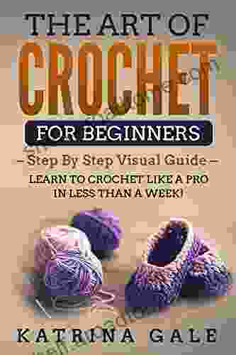 The Art Of Crochet For Beginners: Step By Step Visual Guide Learn To Crochet Like A Pro In Less Than A Week