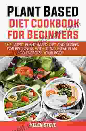 Plant Based Diet Cookbook For Beginners: The Latest Plant Based Diet And Recipes For Beginners With 21 Day Meal Plan To Energize Your Body