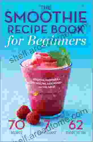 The Smoothie Recipe For Beginners: Essential Smoothies To Get Healthy Lose Weight And Feel Great