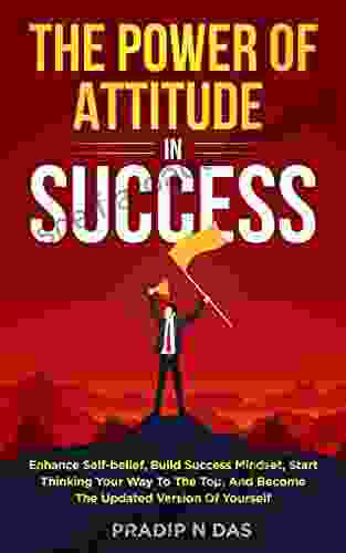 THE POWER OF ATTITUDE IN SUCCESS: Enhance Self Belief Build Success Mindset Start Thinking Your Way To The Top And Become The Updated Version Of Yourself Mindset: The New Psychology Of Success)