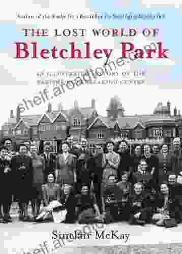 The Lost World Of Bletchley Park: The Illustrated History Of The Wartime Codebreaking Centre