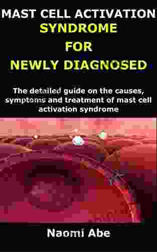 MAST CELL ACTIVATION SYNDROME FOR NEWLY DIAGNOSED: The Detailed Guide On The Causes Symptoms And Treatment Of Mast Cell Activation Syndrome