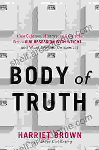 Body Of Truth: How Science History And Culture Drive Our Obsession With Weight And What We Can Do About It