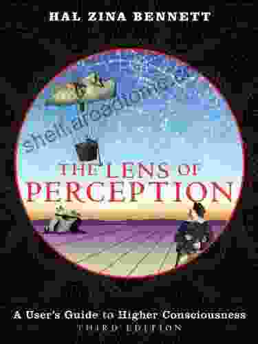 The Lens Of Perception: A User S Guide To Higher Consciousness